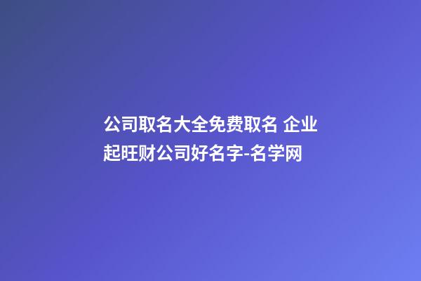 公司取名大全免费取名 企业起旺财公司好名字-名学网-第1张-公司起名-玄机派